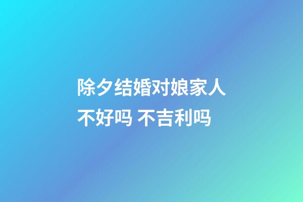 除夕结婚对娘家人不好吗 不吉利吗